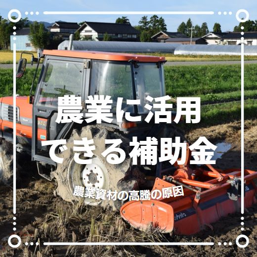 農業に活用できる補助金の種類｜農業資材の高騰の原因やそれに対する補助金も紹介